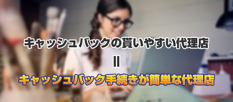 キャッシュバックの貰いやすい代理店がオススメ